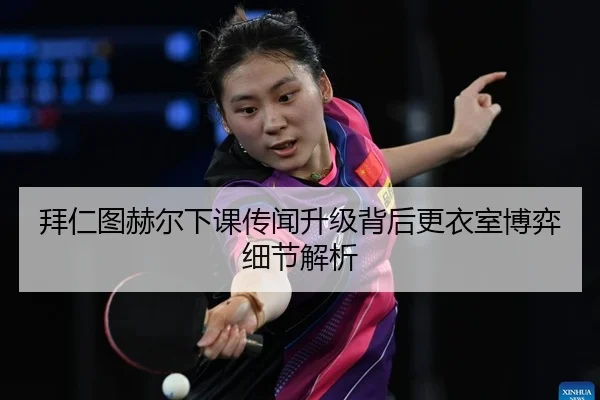 拜仁图赫尔下课传闻升级背后更衣室博弈细节解析